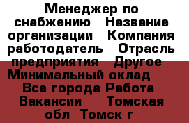 Менеджер по снабжению › Название организации ­ Компания-работодатель › Отрасль предприятия ­ Другое › Минимальный оклад ­ 1 - Все города Работа » Вакансии   . Томская обл.,Томск г.